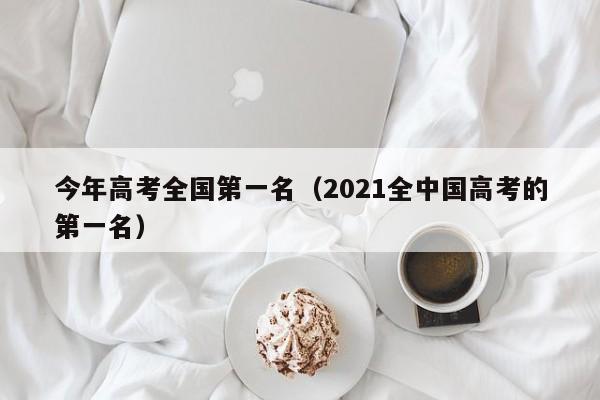 今年高考全国第一名(2021全中国高考的第一名)