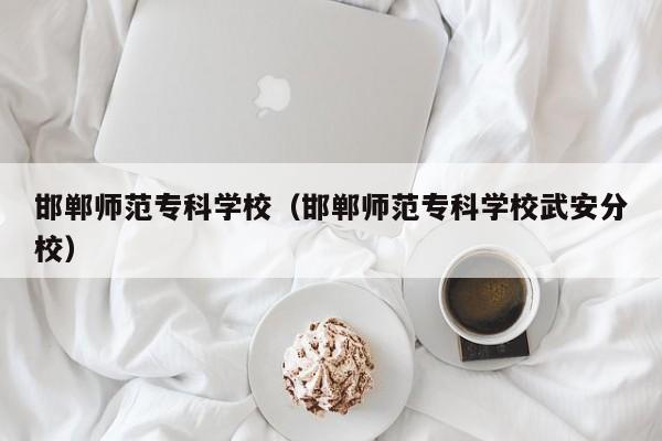 邯郸师范专科学校(邯郸师范专科学校武安分校)
