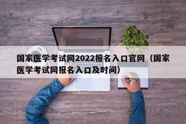 国家医学考试网2022报名入口官网(国家医学考试网报名入口及时间)