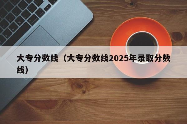 大专分数线(大专分数线2025年录取分数线)