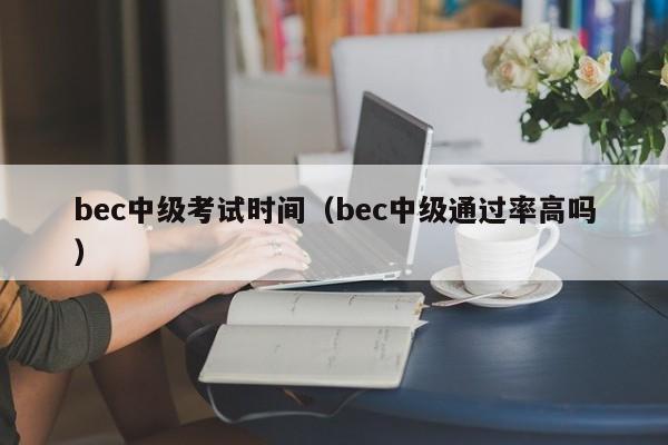 bec中级考试时间(bec中级通过率高吗)