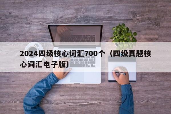 2024四级核心词汇700个(四级真题核心词汇电子版)