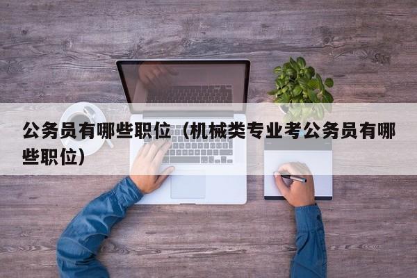 公务员有哪些职位(机械类专业考公务员有哪些职位)