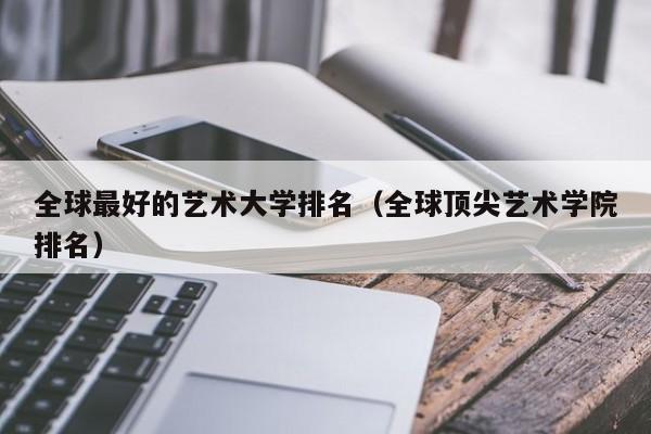 全球最好的艺术大学排名(全球顶尖艺术学院排名)