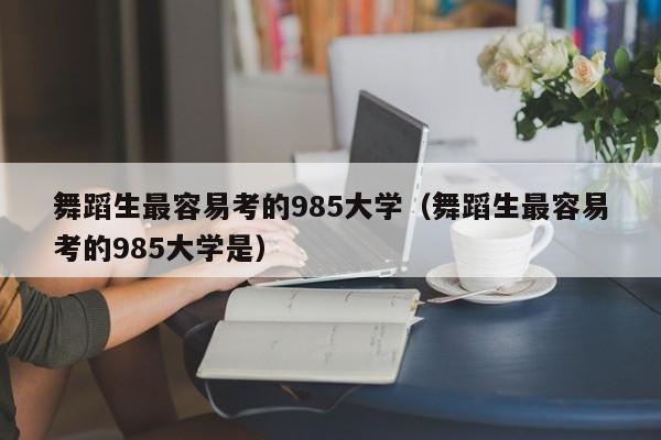 舞蹈生最容易考的985大学(舞蹈生最容易考的985大学是)