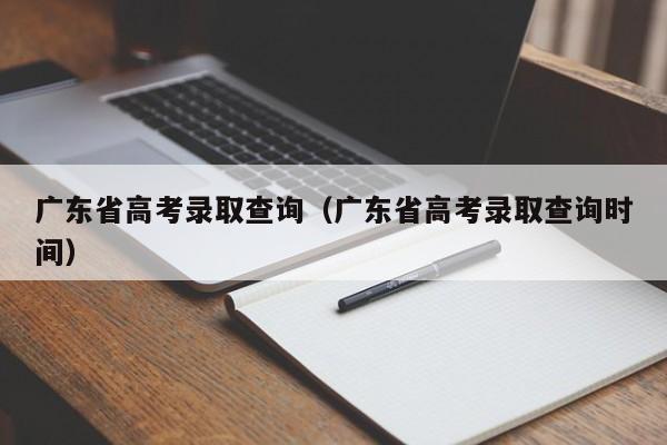 广东省高考录取查询(广东省高考录取查询时间)