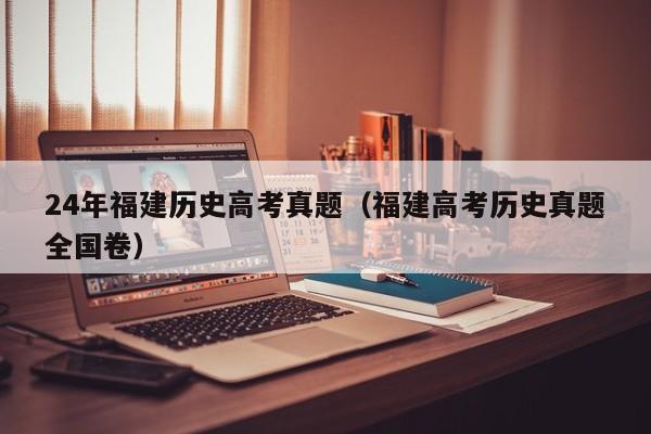 24年福建历史高考真题(福建高考历史真题全国卷)