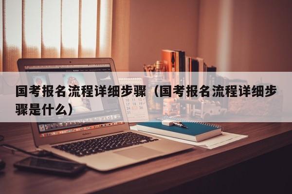 国考报名流程详细步骤(国考报名流程详细步骤是什么)