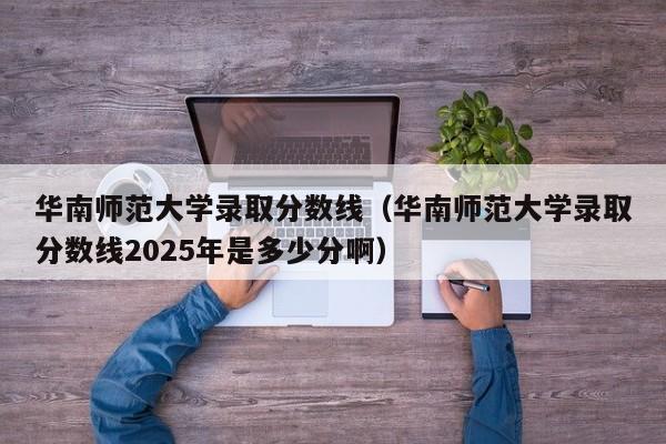 华南师范大学录取分数线(华南师范大学录取分数线2025年是多少分啊)