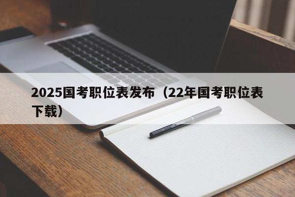 2025国考职位表发布(22年国考职位表下载)
