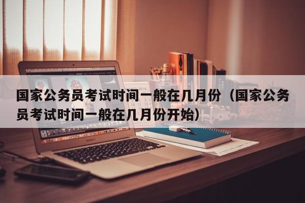 国家公务员考试时间一般在几月份(国家公务员考试时间一般在几月份开始)