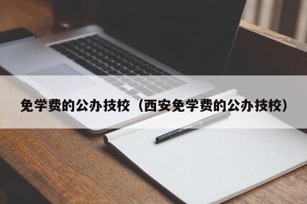 免学费的公办技校(西安免学费的公办技校)
