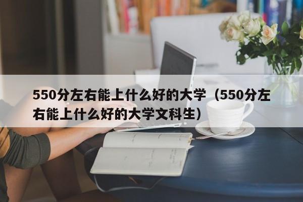 550分左右能上什么好的大学(550分左右能上什么好的大学文科生)
