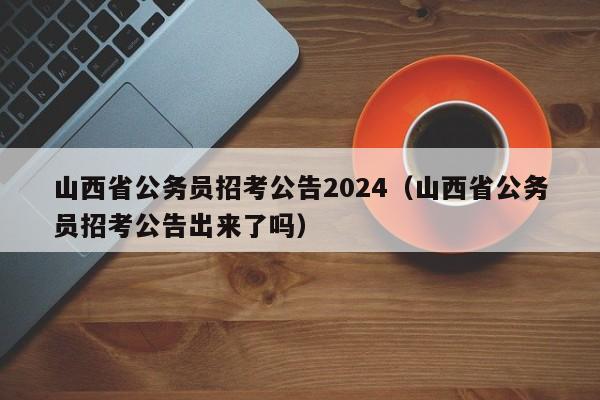 山西省公务员招考公告2024(山西省公务员招考公告出来了吗)
