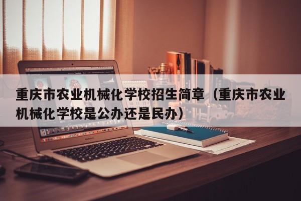 重庆市农业机械化学校招生简章(重庆市农业机械化学校是公办还是民办)