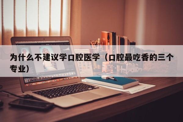 为什么不建议学口腔医学(口腔最吃香的三个专业)