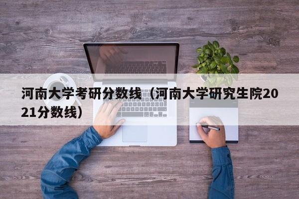 河南大学考研分数线(河南大学研究生院2021分数线)