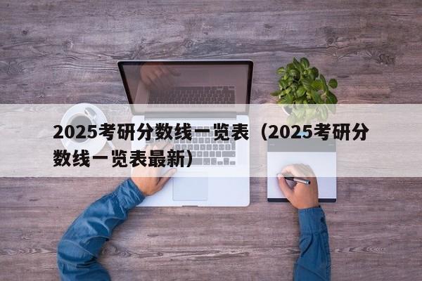 2025考研分数线一览表(2025考研分数线一览表最新)