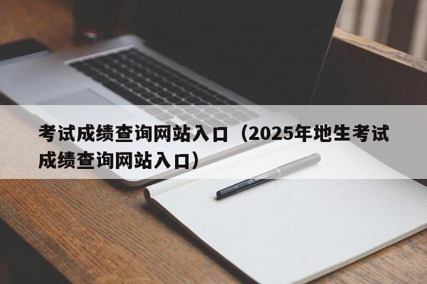 考试成绩查询网站入口(2025年地生考试成绩查询网站入口)