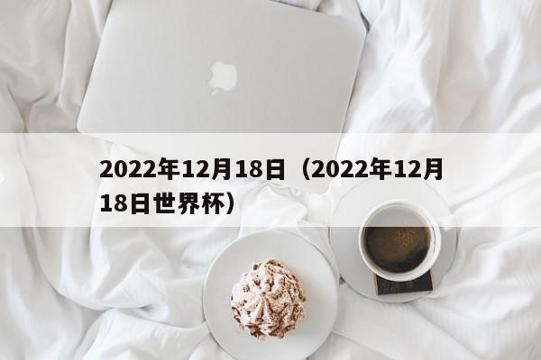 2022年12月18日(2022年12月18日世界杯)