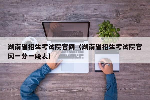 湖南省招生考试院官网(湖南省招生考试院官网一分一段表)
