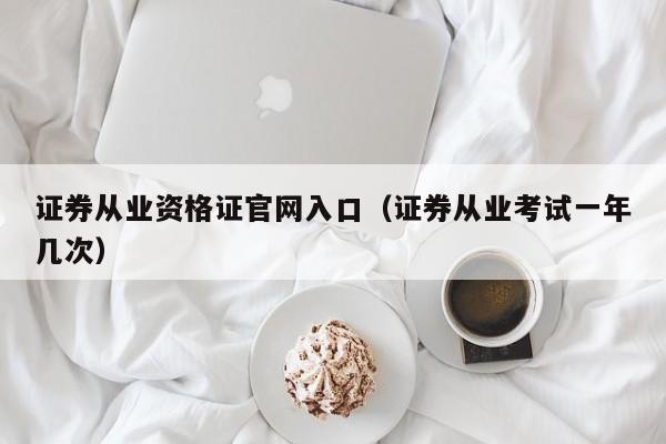 证券从业资格证官网入口(证券从业考试一年几次)
