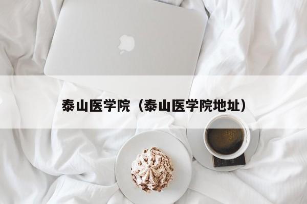 泰山医学院(泰山医学院地址)