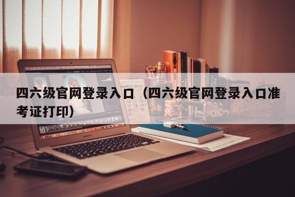 四六级官网登录入口(四六级官网登录入口准考证打印)