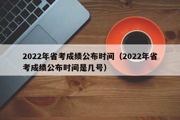 2022年省考成绩公布时间(2022年省考成绩公布时间是几号)