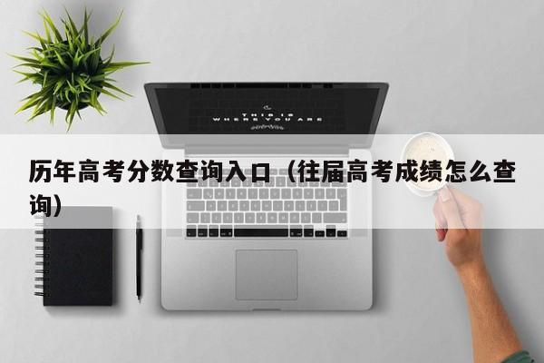 历年高考分数查询入口(往届高考成绩怎么查询)