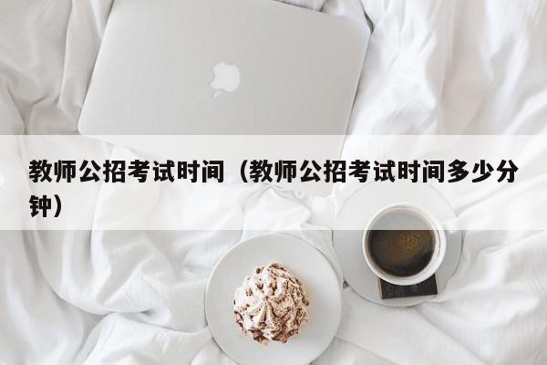 教师公招考试时间(教师公招考试时间多少分钟)