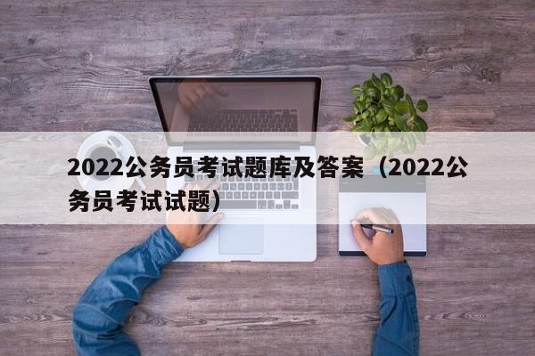 2022公务员考试题库及答案(2022公务员考试试题)