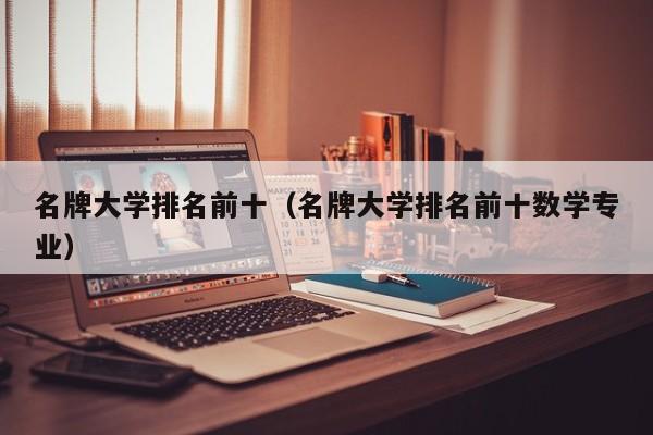 名牌大学排名前十(名牌大学排名前十数学专业)