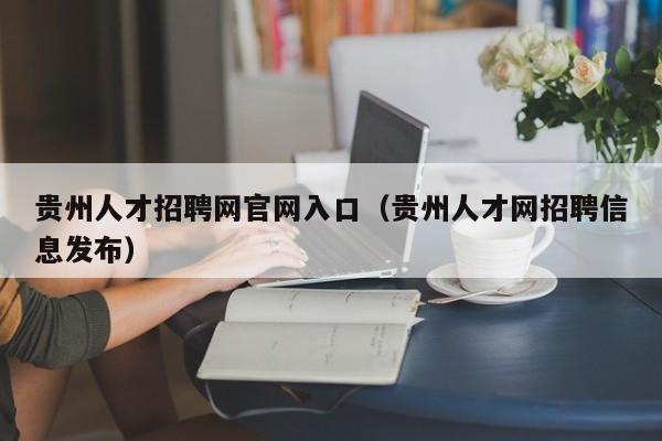 贵州人才招聘网官网入口(贵州人才网招聘信息发布)