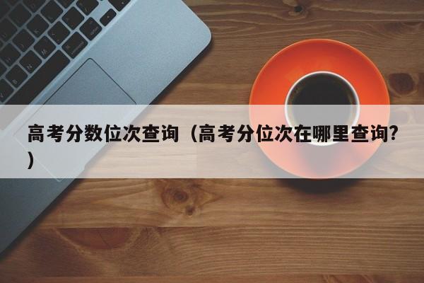 高考分数位次查询(高考分位次在哪里查询?)