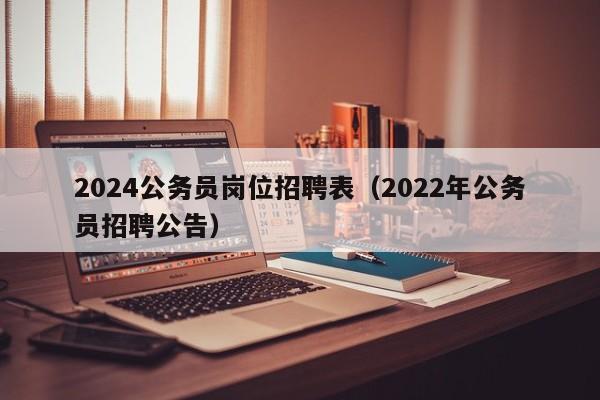 2024公务员岗位招聘表(2022年公务员招聘公告)