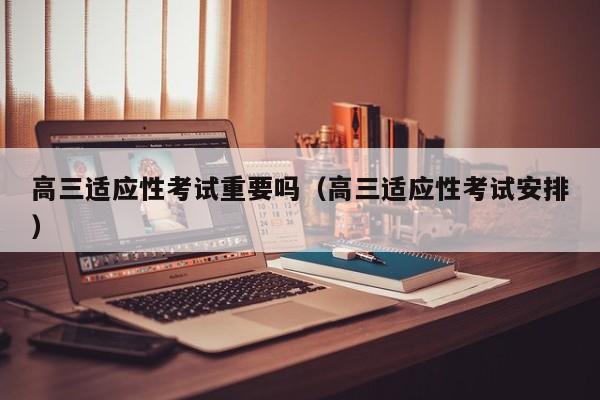 高三适应性考试重要吗(高三适应性考试安排)