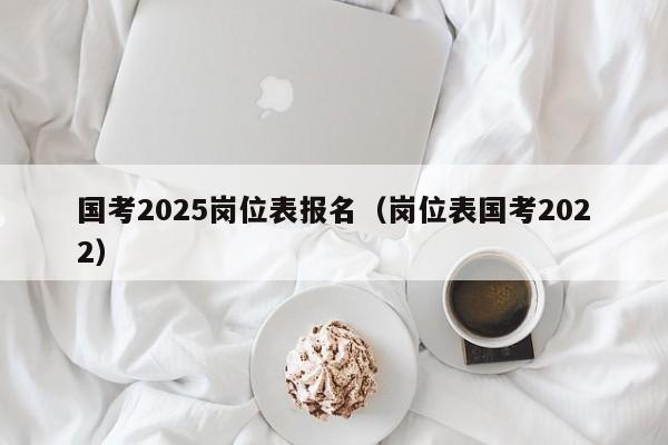 国考2025岗位表报名(岗位表国考2022)