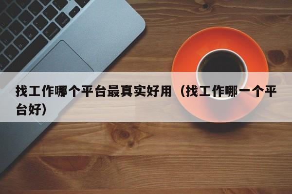 找工作哪个平台最真实好用(找工作哪一个平台好)