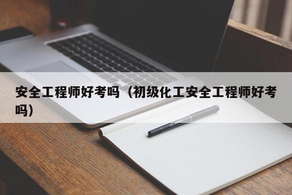 安全工程师好考吗(初级化工安全工程师好考吗)