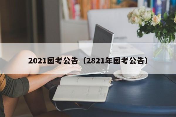 2021国考公告(2821年国考公告)