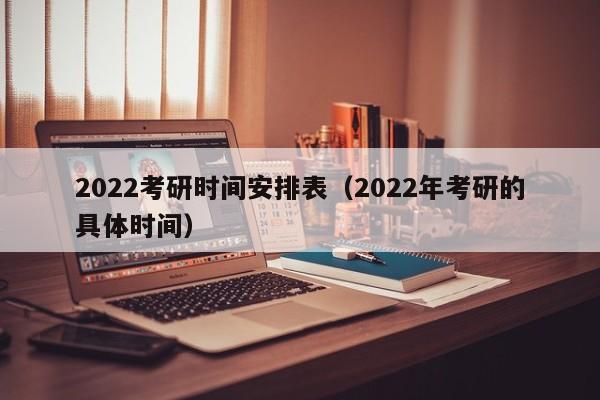 2022考研时间安排表(2022年考研的具体时间)