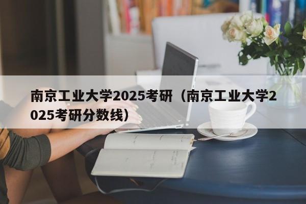 南京工业大学2025考研(南京工业大学2025考研分数线)