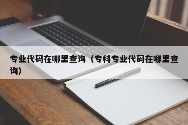 专业代码在哪里查询(专科专业代码在哪里查询)