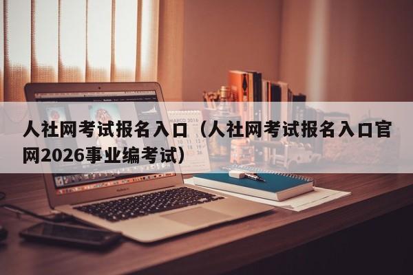 人社网考试报名入口(人社网考试报名入口官网2026事业编考试)