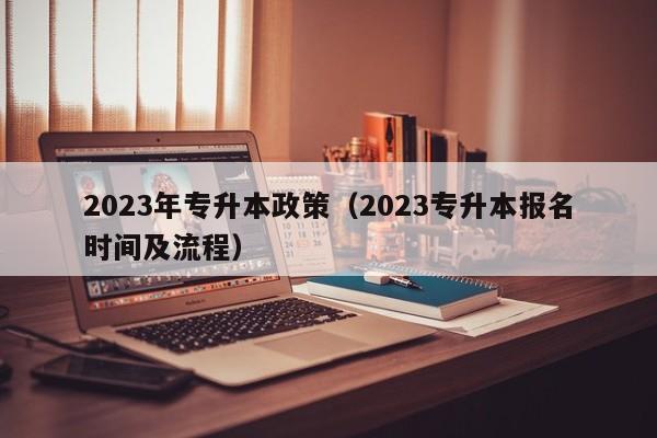 2023年专升本政策(2023专升本报名时间及流程)