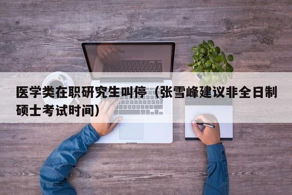 医学类在职研究生叫停(张雪峰建议非全日制硕士考试时间)