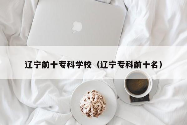 辽宁前十专科学校(辽宁专科前十名)