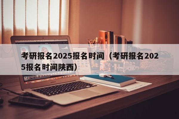 考研报名2025报名时间(考研报名2025报名时间陕西)