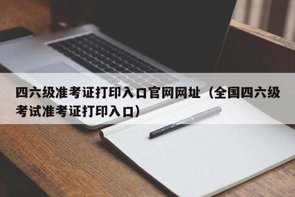 四六级准考证打印入口官网网址(全国四六级考试准考证打印入口)
